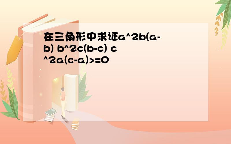 在三角形中求证a^2b(a-b) b^2c(b-c) c^2a(c-a)>=0