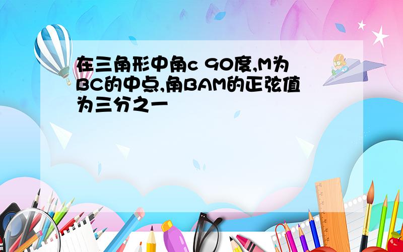 在三角形中角c 90度,M为BC的中点,角BAM的正弦值为三分之一