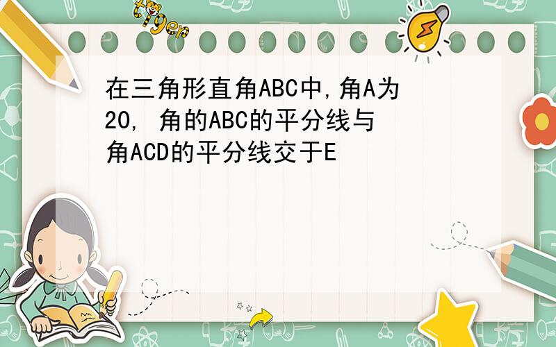 在三角形直角ABC中,角A为20, 角的ABC的平分线与角ACD的平分线交于E