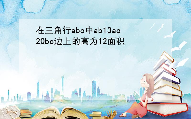 在三角行abc中ab13ac20bc边上的高为12面积