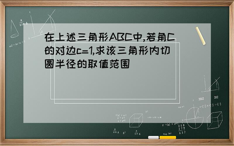 在上述三角形ABC中,若角C的对边c=1,求该三角形内切圆半径的取值范围