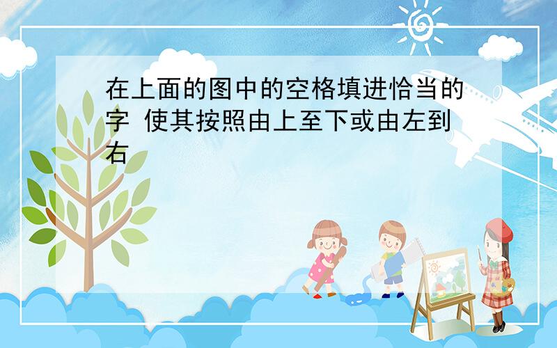 在上面的图中的空格填进恰当的字 使其按照由上至下或由左到右