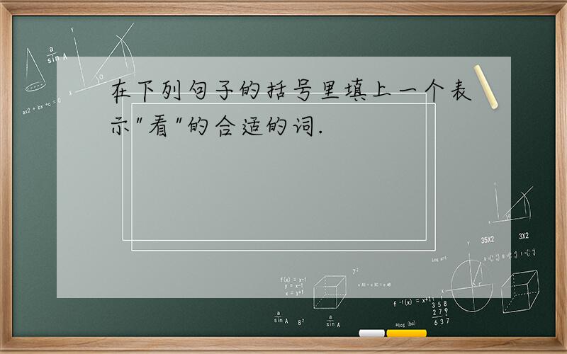 在下列句子的括号里填上一个表示"看"的合适的词.