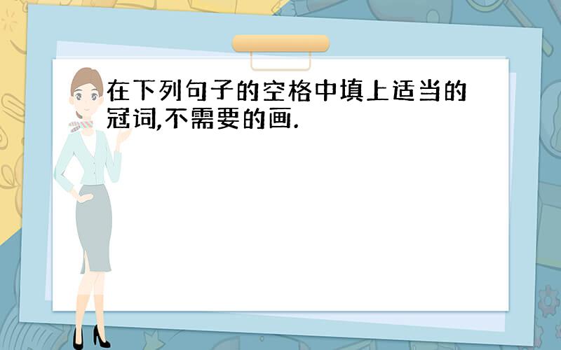 在下列句子的空格中填上适当的冠词,不需要的画.