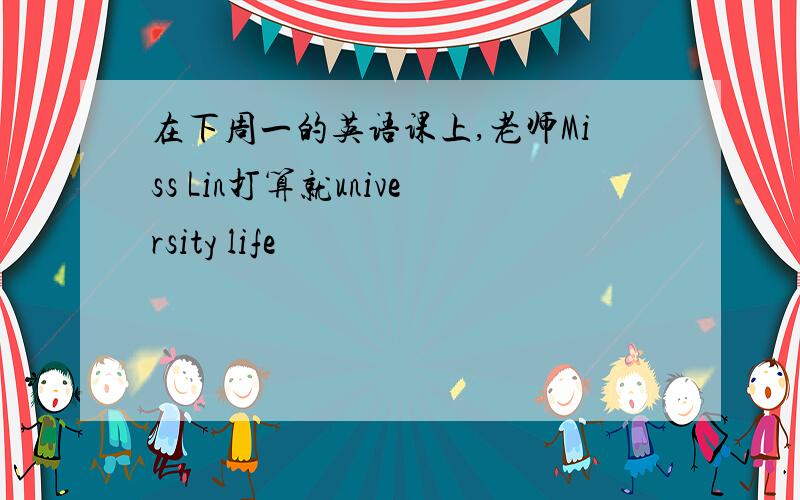 在下周一的英语课上,老师Miss Lin打算就university life