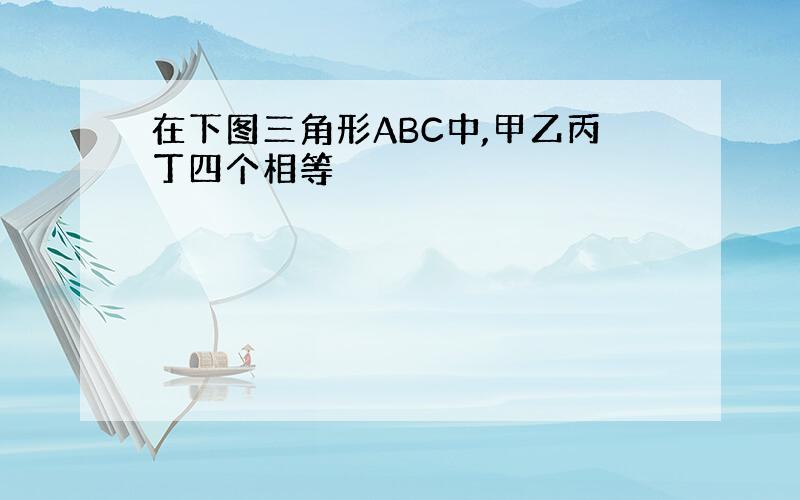 在下图三角形ABC中,甲乙丙丁四个相等