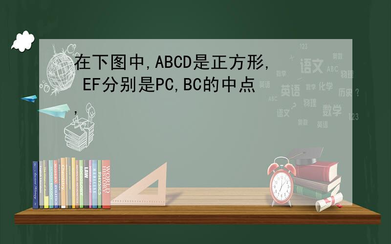 在下图中,ABCD是正方形, EF分别是PC,BC的中点,