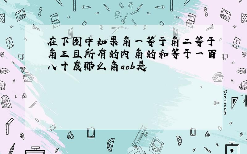 在下图中如果角一等于角二等于角三且所有的内角的和等于一百八十度那么角aob是