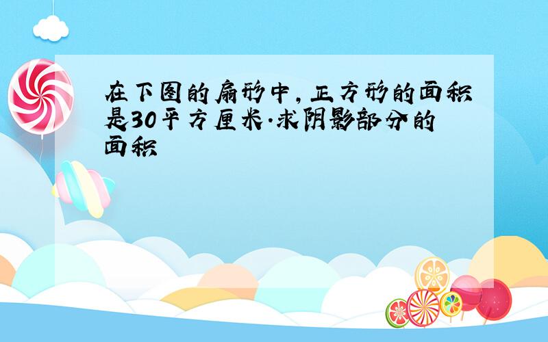 在下图的扇形中,正方形的面积是30平方厘米.求阴影部分的面积