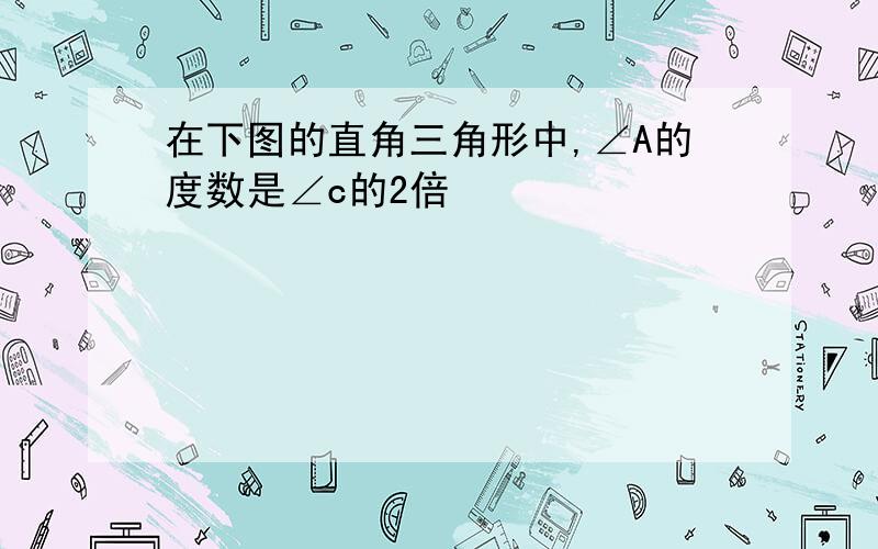 在下图的直角三角形中,∠A的度数是∠c的2倍