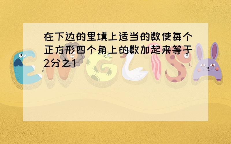 在下边的里填上适当的数使每个正方形四个角上的数加起来等于2分之1