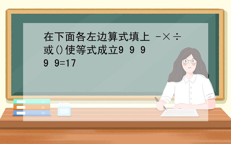 在下面各左边算式填上 -×÷或()使等式成立9 9 9 9 9=17