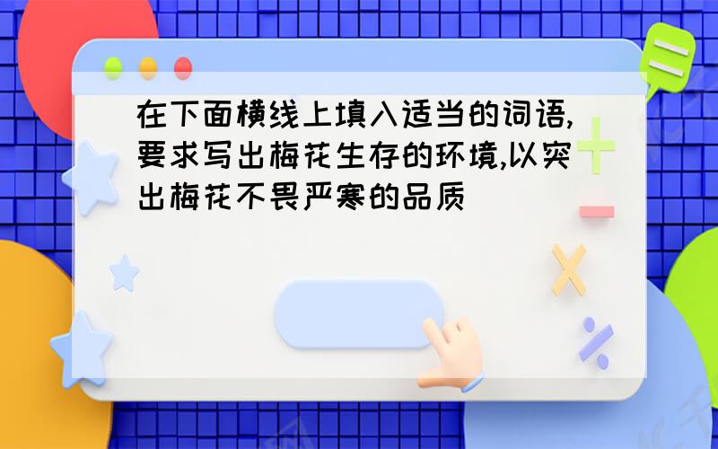 在下面横线上填入适当的词语,要求写出梅花生存的环境,以突出梅花不畏严寒的品质