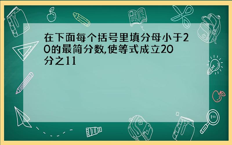 在下面每个括号里填分母小于20的最简分数,使等式成立20分之11