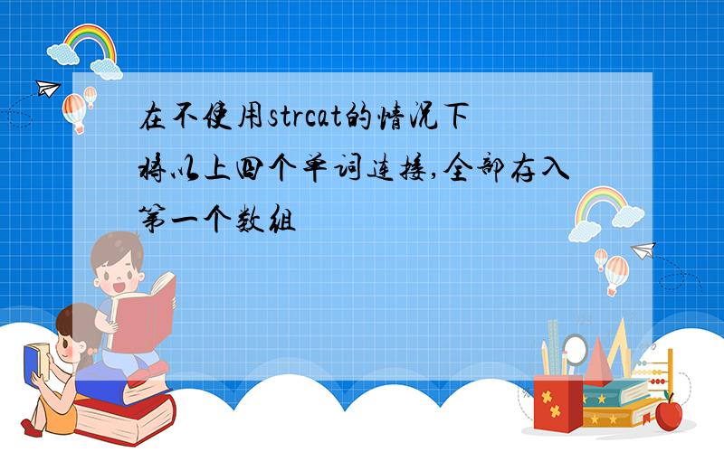 在不使用strcat的情况下将以上四个单词连接,全部存入第一个数组