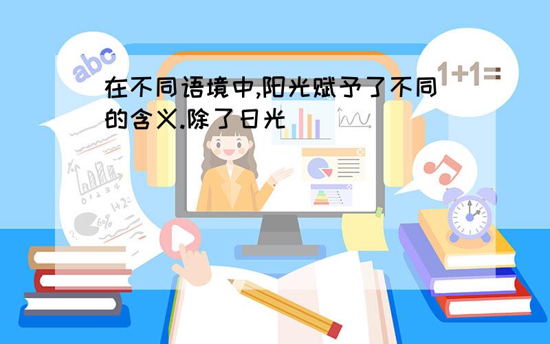 在不同语境中,阳光赋予了不同的含义.除了日光