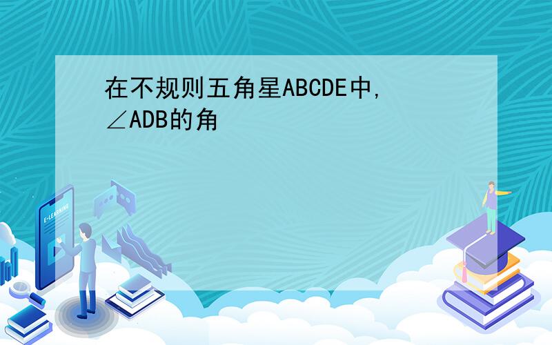 在不规则五角星ABCDE中,∠ADB的角