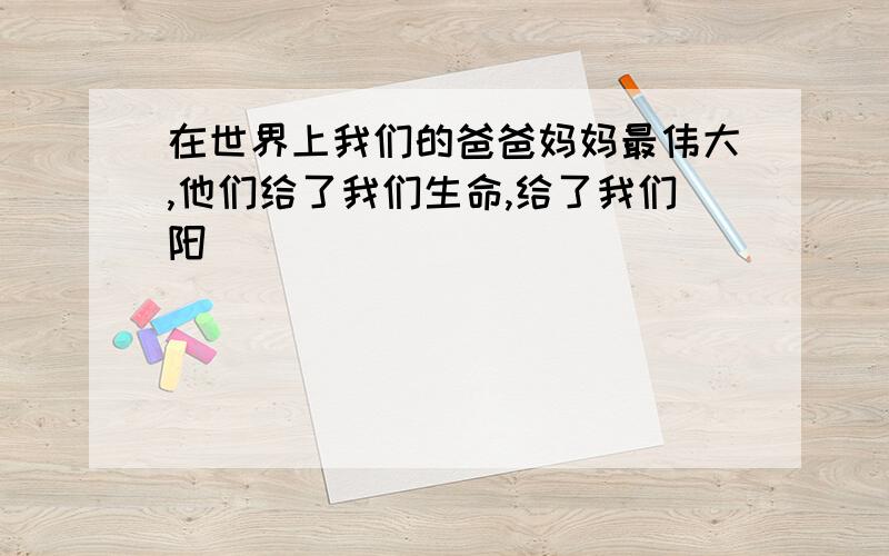 在世界上我们的爸爸妈妈最伟大,他们给了我们生命,给了我们阳