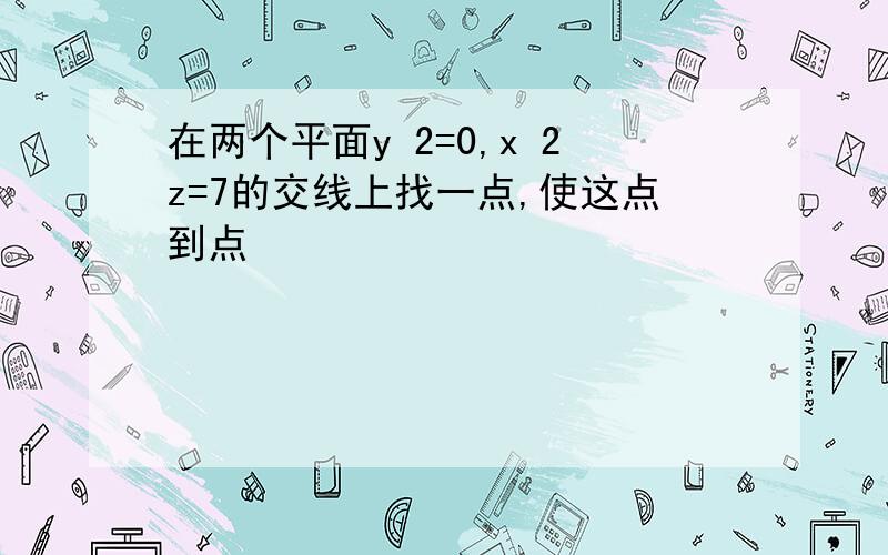 在两个平面y 2=0,x 2z=7的交线上找一点,使这点到点