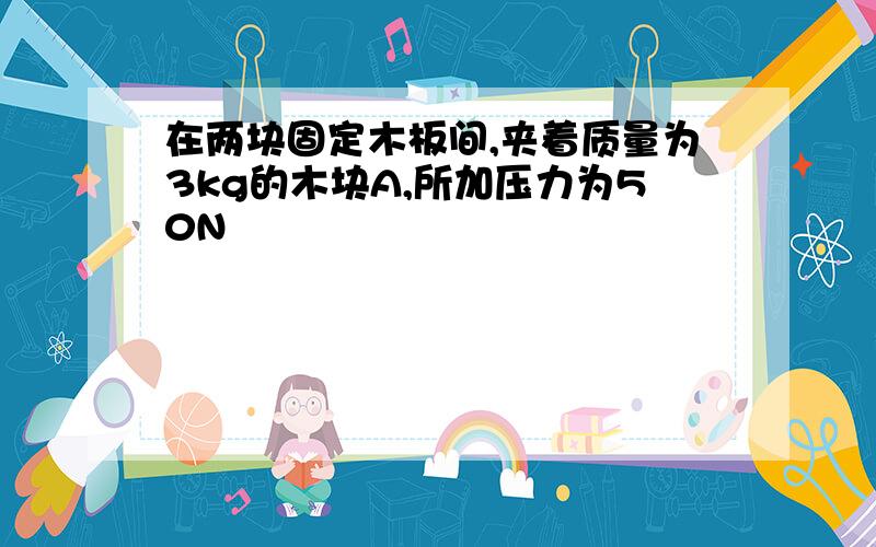 在两块固定木板间,夹着质量为3kg的木块A,所加压力为50N