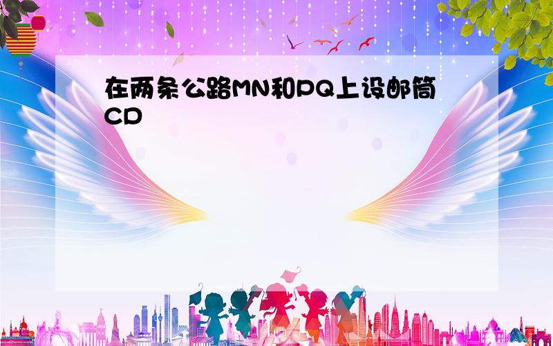 在两条公路MN和PQ上设邮筒CD