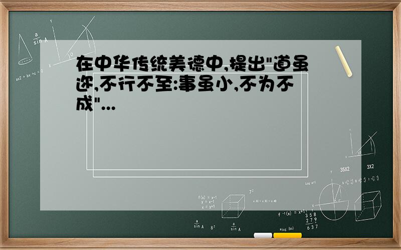 在中华传统美德中,提出"道虽迩,不行不至:事虽小,不为不成"...