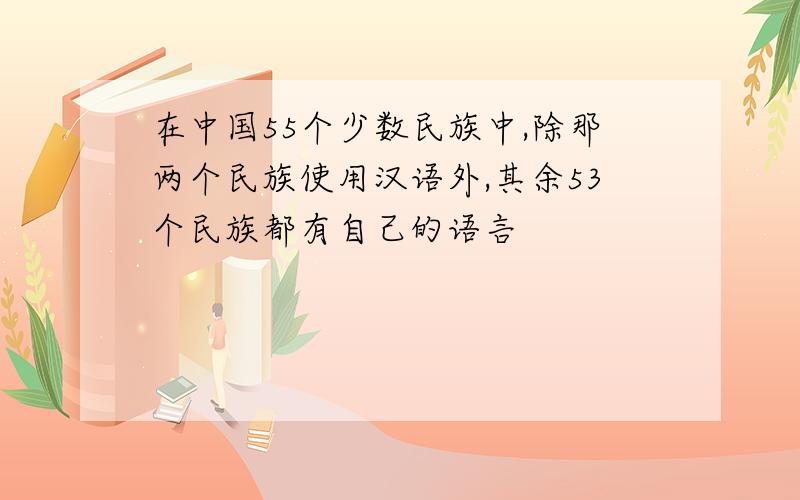 在中国55个少数民族中,除那两个民族使用汉语外,其余53个民族都有自己的语言