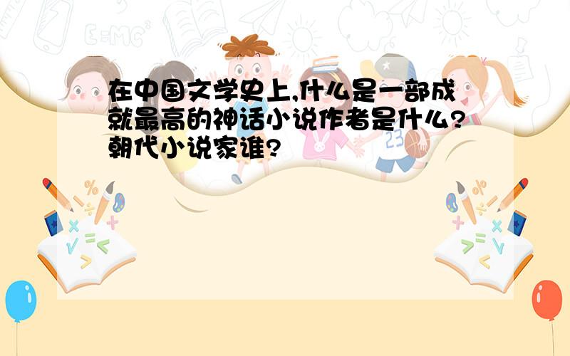 在中国文学史上,什么是一部成就最高的神话小说作者是什么?朝代小说家谁?