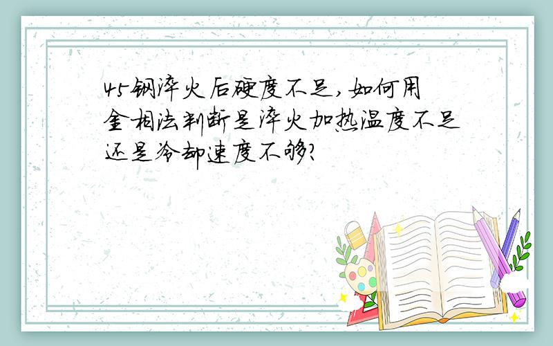 45钢淬火后硬度不足,如何用金相法判断是淬火加热温度不足还是冷却速度不够?