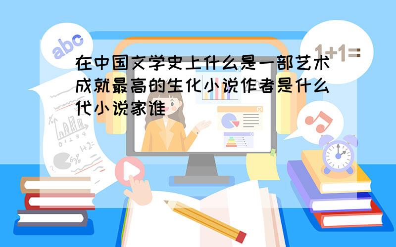 在中国文学史上什么是一部艺术成就最高的生化小说作者是什么代小说家谁