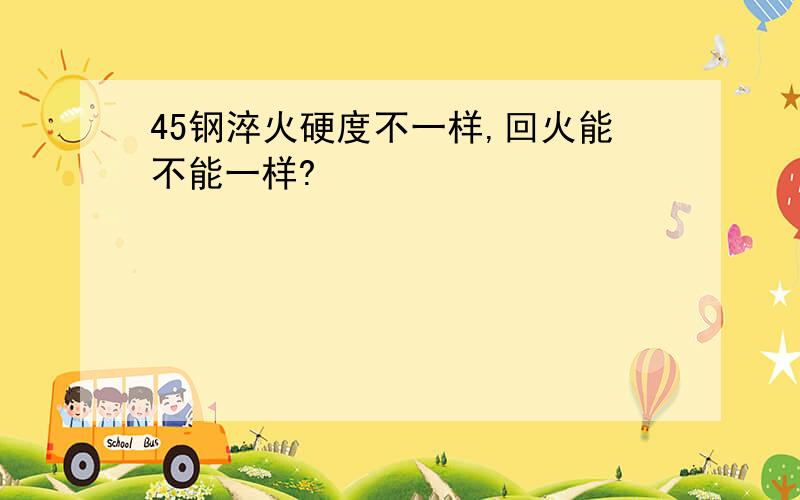 45钢淬火硬度不一样,回火能不能一样?