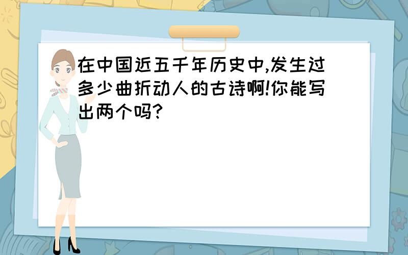 在中国近五千年历史中,发生过多少曲折动人的古诗啊!你能写出两个吗?