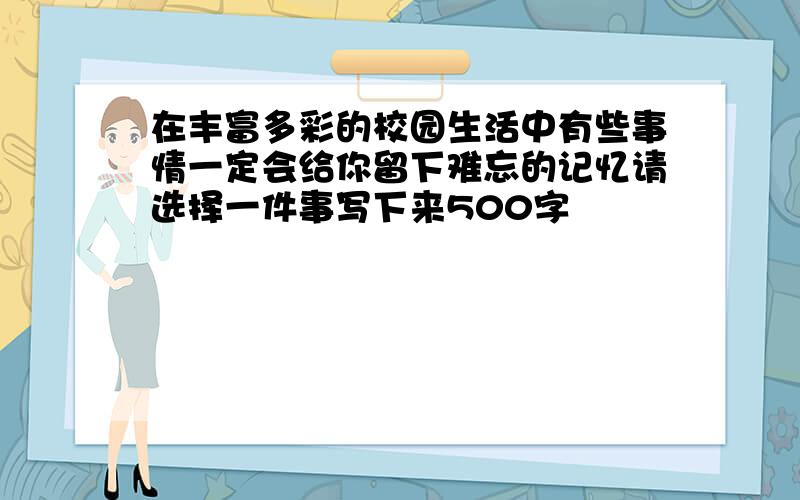 在丰富多彩的校园生活中有些事情一定会给你留下难忘的记忆请选择一件事写下来500字