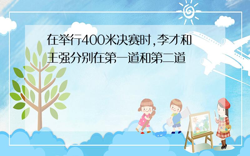 在举行400米决赛时,李才和王强分别在第一道和第二道