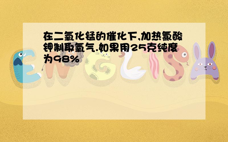 在二氧化锰的催化下,加热氯酸钾制取氧气.如果用25克纯度为98%