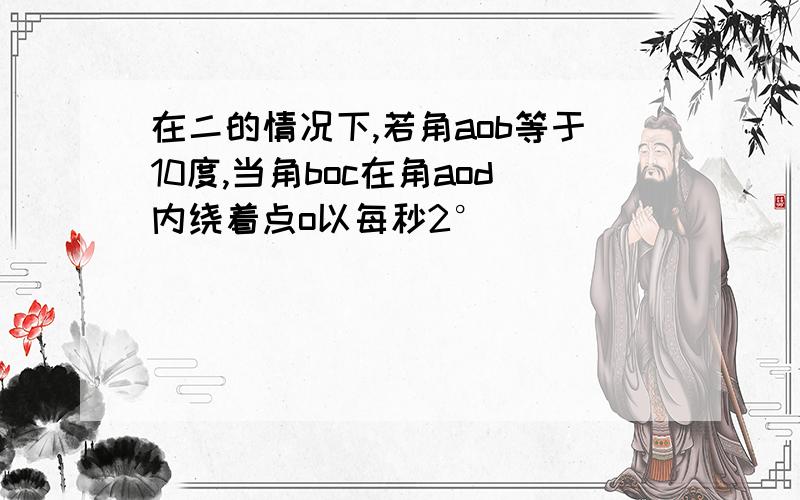 在二的情况下,若角aob等于10度,当角boc在角aod内绕着点o以每秒2°