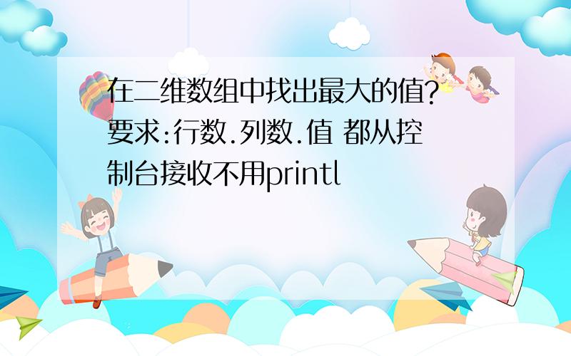 在二维数组中找出最大的值? 要求:行数.列数.值 都从控制台接收不用printl