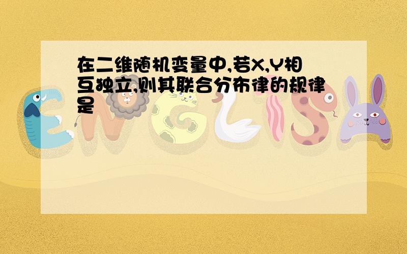 在二维随机变量中,若X,Y相互独立,则其联合分布律的规律是