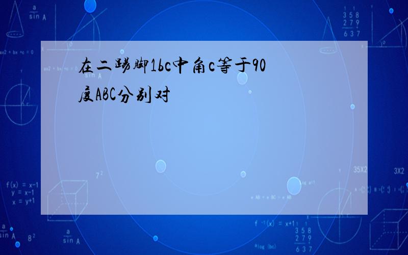 在二踢脚1bc中角c等于90度ABC分别对