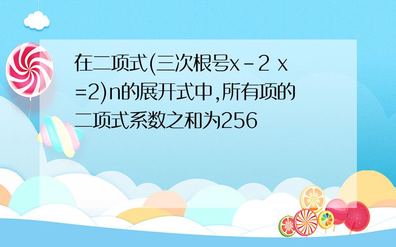 在二项式(三次根号x-2 x=2)n的展开式中,所有项的二项式系数之和为256