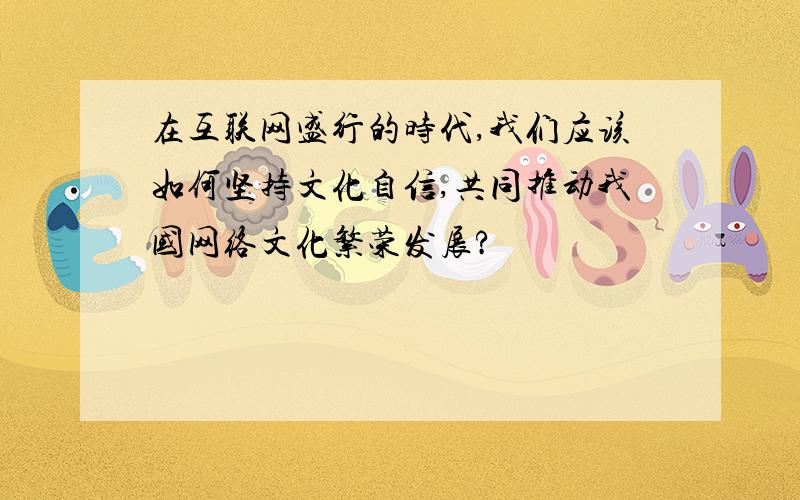 在互联网盛行的时代,我们应该如何坚持文化自信,共同推动我国网络文化繁荣发展?