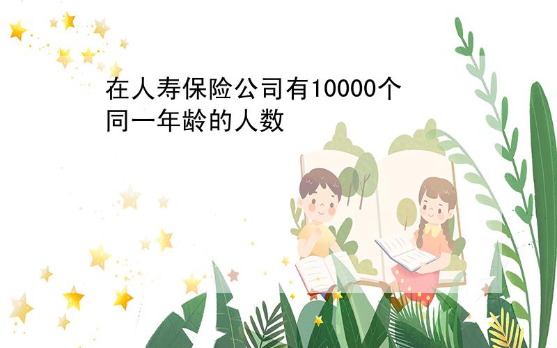 在人寿保险公司有10000个同一年龄的人数