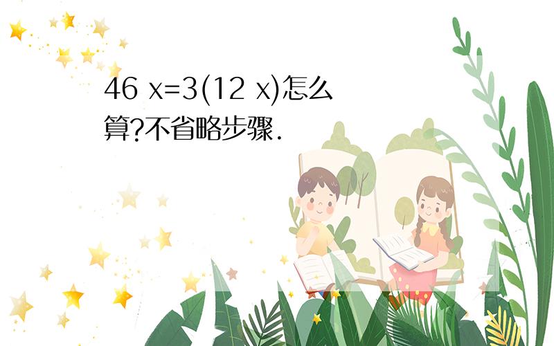 46 x=3(12 x)怎么算?不省略步骤.