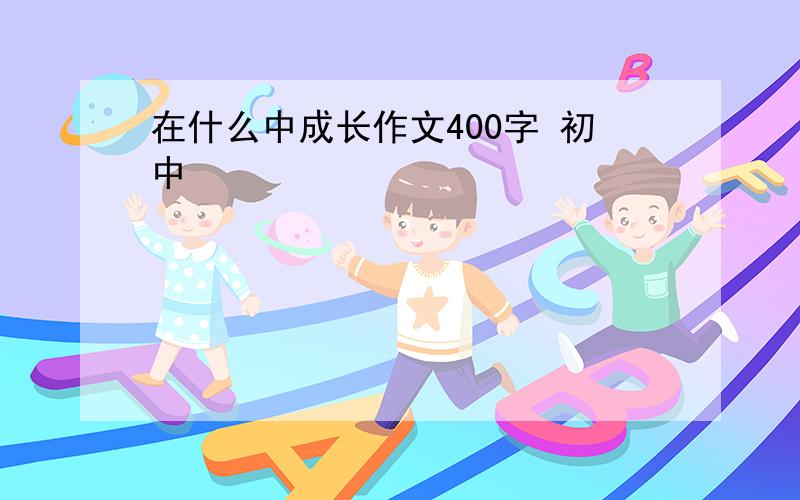 在什么中成长作文400字 初中