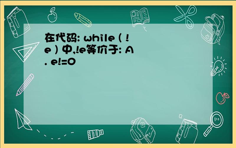 在代码: while ( !e ) 中,!e等价于: A. e!=0