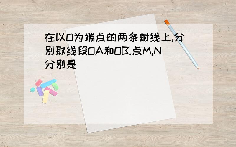 在以O为端点的两条射线上,分别取线段OA和OB.点M,N分别是