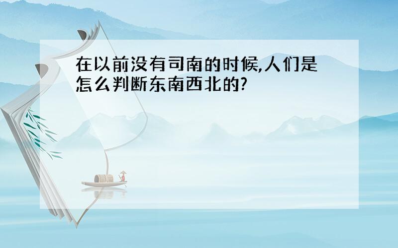 在以前没有司南的时候,人们是怎么判断东南西北的?