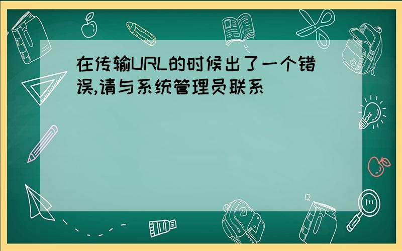 在传输URL的时候出了一个错误,请与系统管理员联系