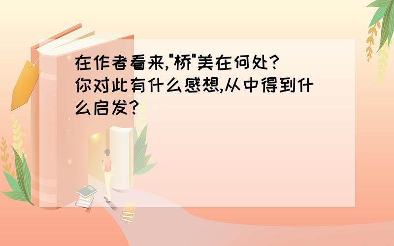 在作者看来,"桥"美在何处?你对此有什么感想,从中得到什么启发?