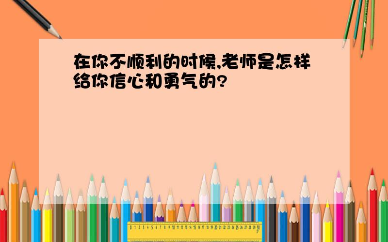 在你不顺利的时候,老师是怎样给你信心和勇气的?